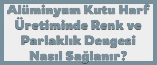 Alüminyum Kutu Harf Üretiminde Renk ve Parlaklık Dengesi Nasıl Sağlanır?