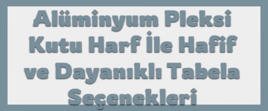 Alüminyum Pleksi Kutu Harf ile Hafif ve Dayanıklı Tabela Seçenekleri