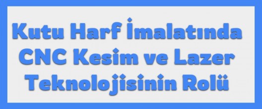 Kutu Harf İmalatında CNC Kesim ve Lazer Teknolojisinin Rolü