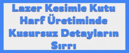 Lazer Kesimle Kutu Harf Üretiminde Kusursuz Detayların Sırrı